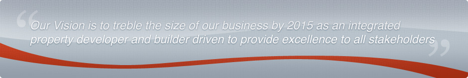 Our Vision is to treble the size of our business by 2015 as an integrated property developer and builder driven to provide excellence to all stakeholders.
